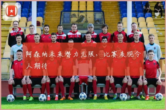 阿森纳未来潜力无限，比赛表现令人期待