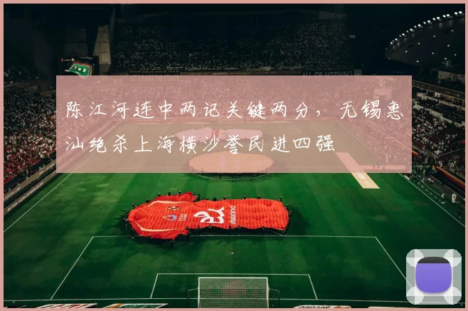 陈江河连中两记关键两分，无锡惠汕绝杀上海横沙誉民进四强
