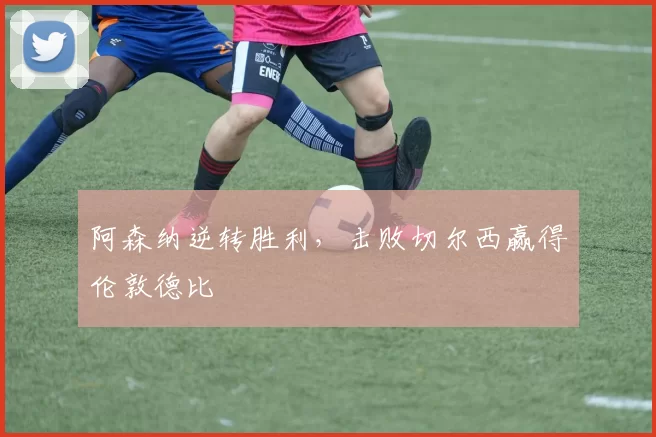 阿森纳逆转胜利，击败切尔西赢得伦敦德比