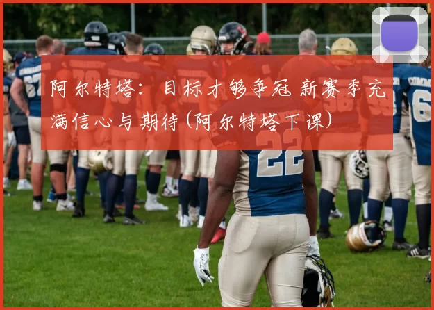 阿尔特塔：目标才够争冠 新赛季充满信心与期待(阿尔特塔下课)