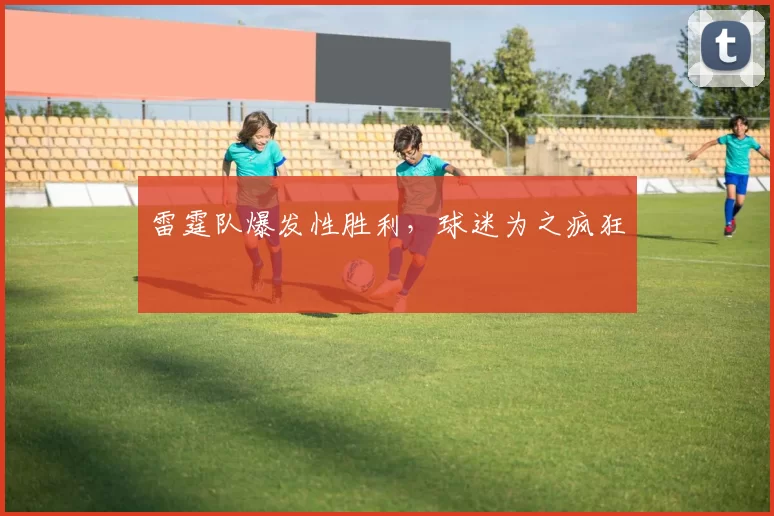 雷霆队爆发性胜利，球迷为之疯狂