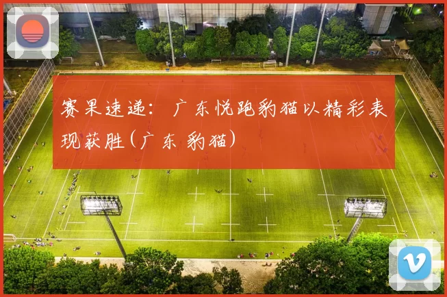 赛果速递：广东悦跑豹猫以精彩表现获胜(广东 豹猫)