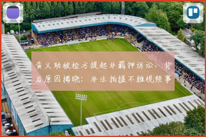 黄义助被检方提起非羁押诉讼，背后原因揭晓：非法拍摄不雅视频事件再掀波澜