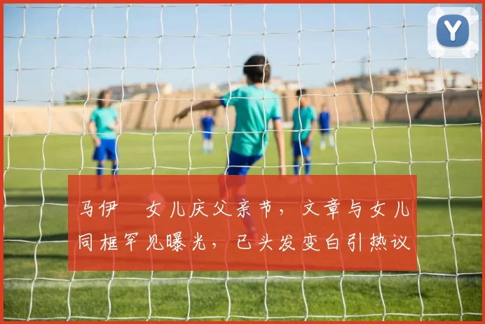 马伊琍女儿庆父亲节，文章与女儿同框罕见曝光，已头发变白引热议
